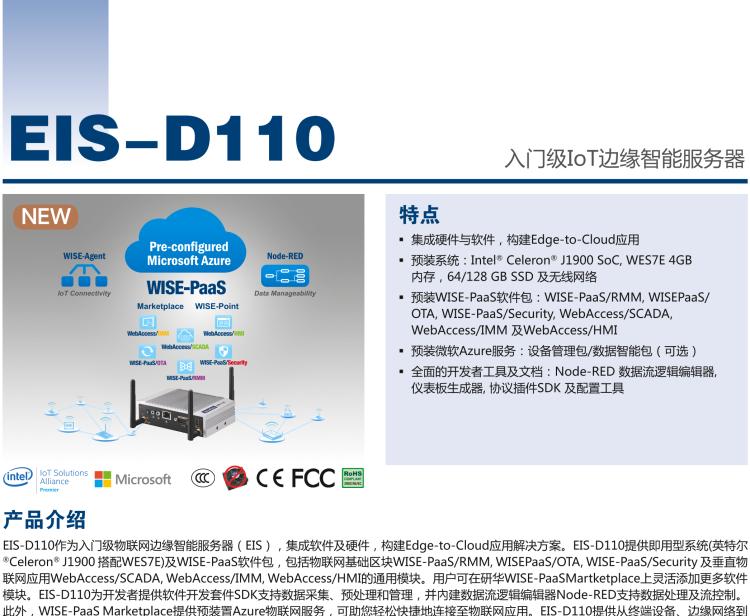 研華EIS-D110 研華EIS-D110，邊緣計算系統網關，Intel Celeron J1900 Quad Core 2.0 GHz SoC，最高支持 8 GB內存，低功耗邊緣智能設備，具備豐富擴展接口 2 x LAN，1 x COM，3 x USB，2 x HDMI等，搭配 Wifi 或 4G 模塊。